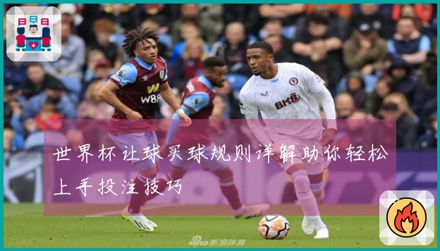 世界杯让球买球规则详解助你轻松上手投注技巧