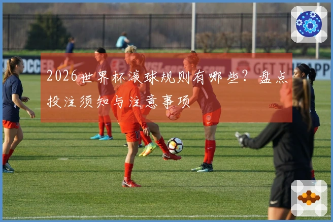 2026世界杯滚球规则有哪些？盘点投注须知与注意事项