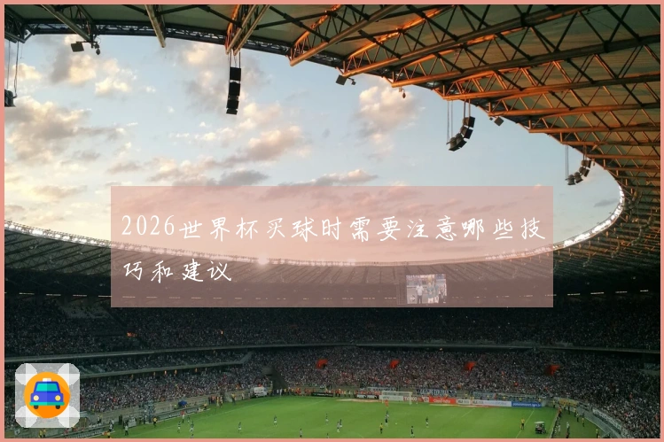 2026世界杯买球时需要注意哪些技巧和建议