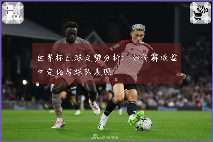 世界杯让球走势分析：如何解读盘口变化与球队表现