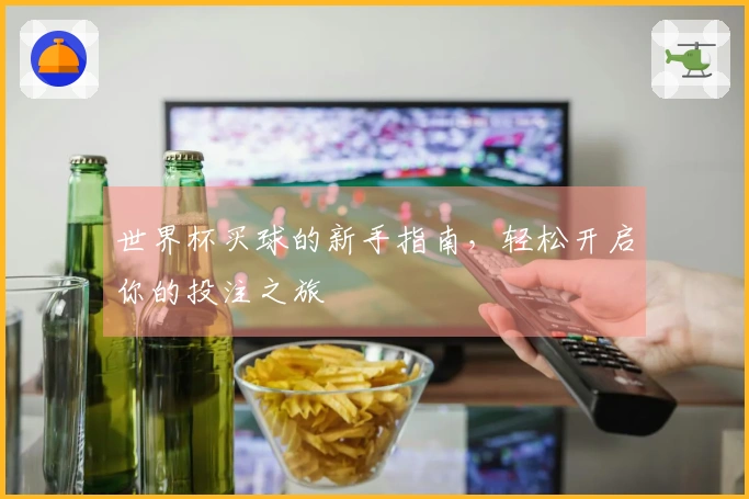 世界杯买球的新手指南，轻松开启你的投注之旅