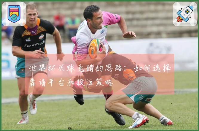 世界杯买球竞猜的思路:如何选择靠谱平台和投注策略