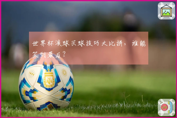 世界杯滚球买球技巧大比拼，谁能笑到最后？