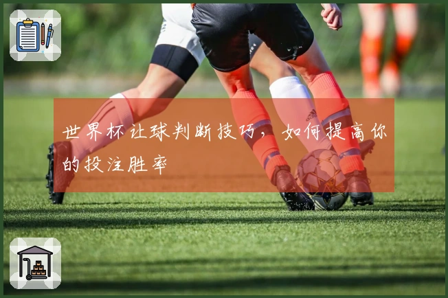 世界杯让球判断技巧，如何提高你的投注胜率