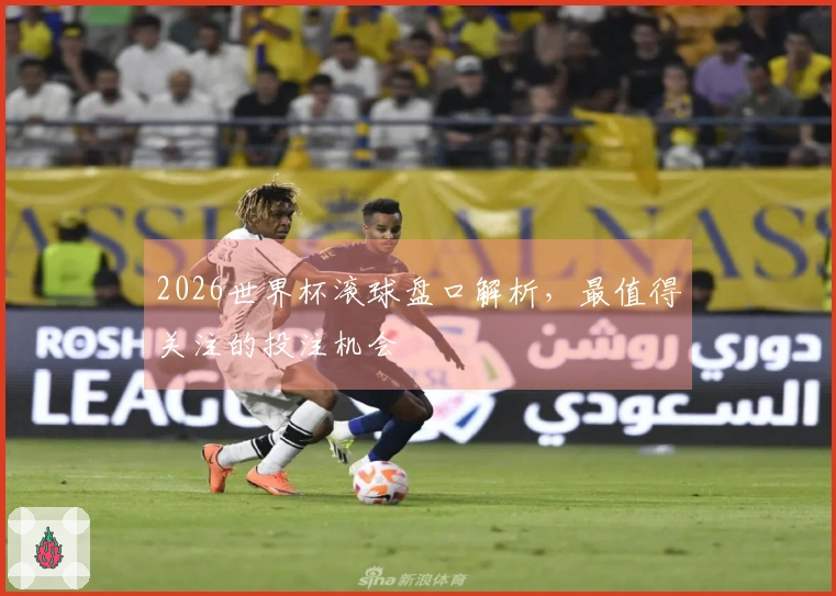 2026世界杯滚球盘口解析，最值得关注的投注机会