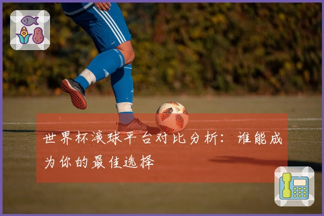 世界杯滚球平台对比分析：谁能成为你的最佳选择