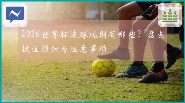 2026世界杯滚球规则有哪些？盘点投注须知与注意事项