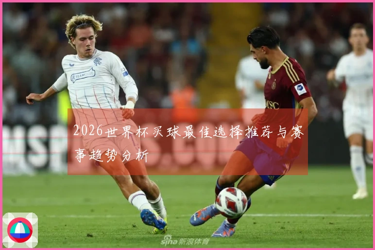 2026世界杯买球最佳选择推荐与赛事趋势分析