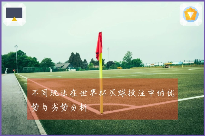 不同玩法在世界杯买球投注中的优势与劣势分析