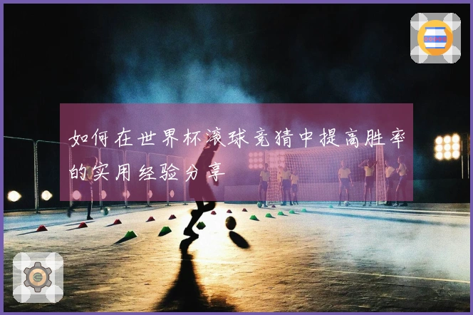 如何在世界杯滚球竞猜中提高胜率的实用经验分享