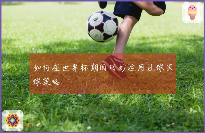 如何在世界杯期间巧妙运用让球买球策略